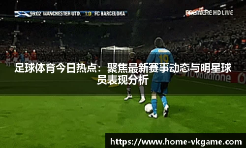足球体育今日热点：聚焦最新赛事动态与明星球员表现分析