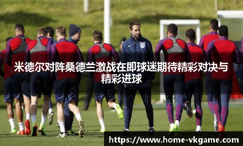 米德尔对阵桑德兰激战在即球迷期待精彩对决与精彩进球